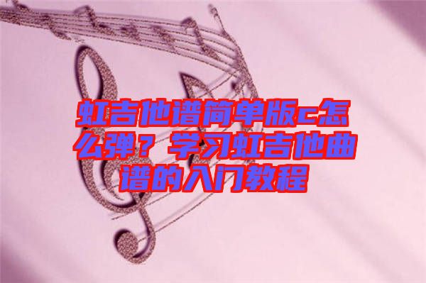 虹吉他譜簡單版c怎么彈？學(xué)習(xí)虹吉他曲譜的入門教程