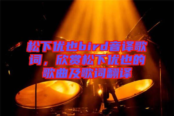 松下優(yōu)也bird音譯歌詞，欣賞松下優(yōu)也的歌曲及歌詞翻譯