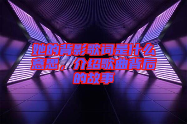 她的背影歌詞是什么意思，介紹歌曲背后的故事