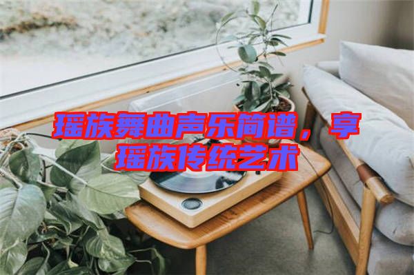 瑤族舞曲聲樂(lè)簡(jiǎn)譜，享瑤族傳統(tǒng)藝術(shù)