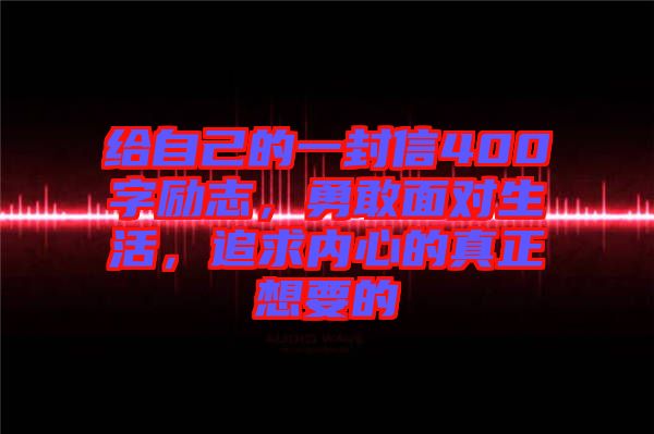 給自己的一封信400字勵(lì)志，勇敢面對生活，追求內(nèi)心的真正想要的