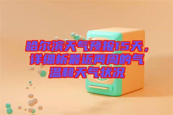 哈爾濱天氣預報15天，詳細析最近兩周的氣溫和天氣狀況