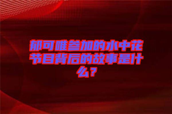 郁可唯參加的水中花節(jié)目背后的故事是什么？