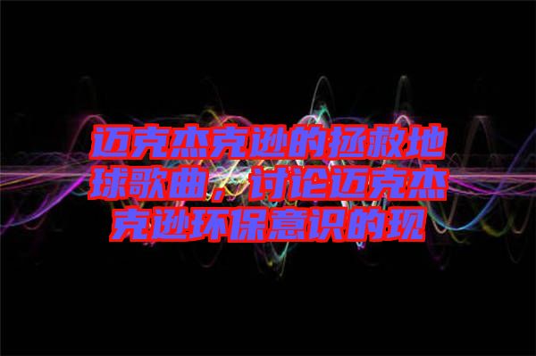 邁克杰克遜的拯救地球歌曲，討論邁克杰克遜環(huán)保意識(shí)的現(xiàn)