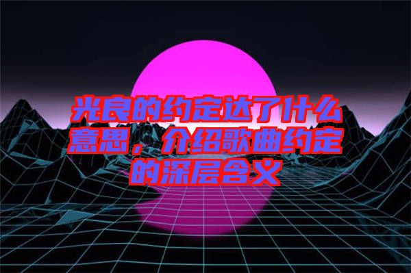 光良的約定達了什么意思，介紹歌曲約定的深層含義