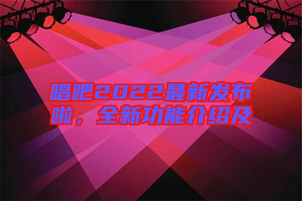 唱吧2022最新發(fā)布啦，全新功能介紹及