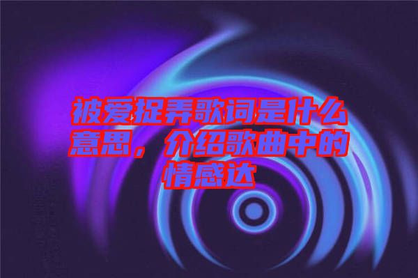 被愛捉弄歌詞是什么意思，介紹歌曲中的情感達(dá)