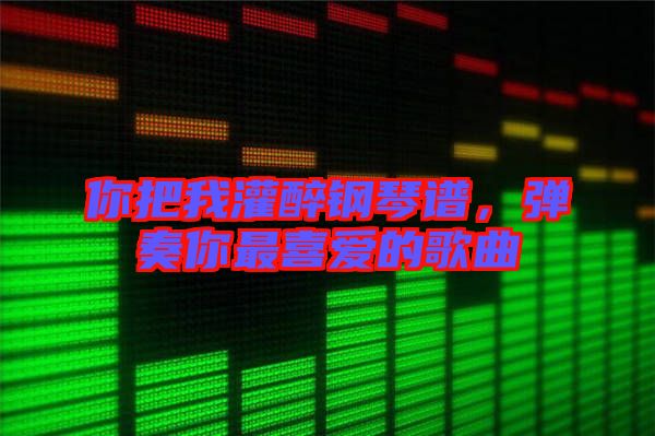 你把我灌醉鋼琴譜，彈奏你最喜愛(ài)的歌曲