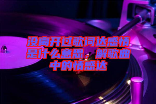 沒離開過歌詞達(dá)感情是什么意思，解歌曲中的情感達(dá)