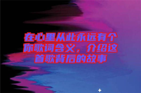 在心里從此永遠(yuǎn)有個你歌詞含義，介紹這首歌背后的故事