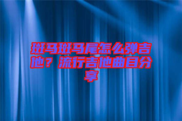 斑馬斑馬尾怎么彈吉他？流行吉他曲目分享