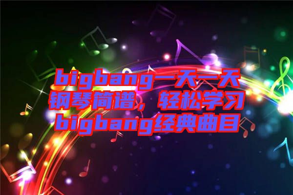 bigbang一天一天鋼琴簡譜，輕松學習bigbang經(jīng)典曲目