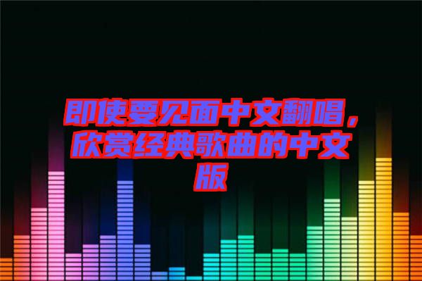 即使要見面中文翻唱，欣賞經(jīng)典歌曲的中文版