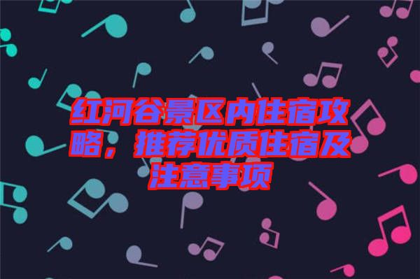 紅河谷景區(qū)內(nèi)住宿攻略，推薦優(yōu)質(zhì)住宿及注意事項(xiàng)