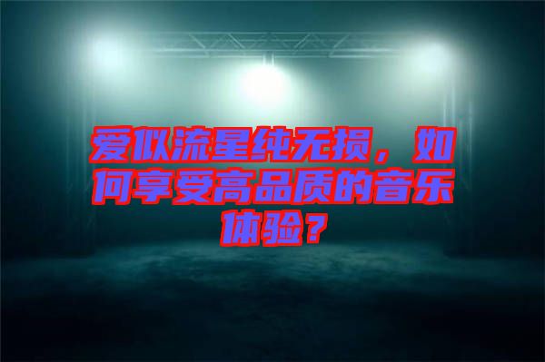 愛似流星純無損，如何享受高品質(zhì)的音樂體驗？