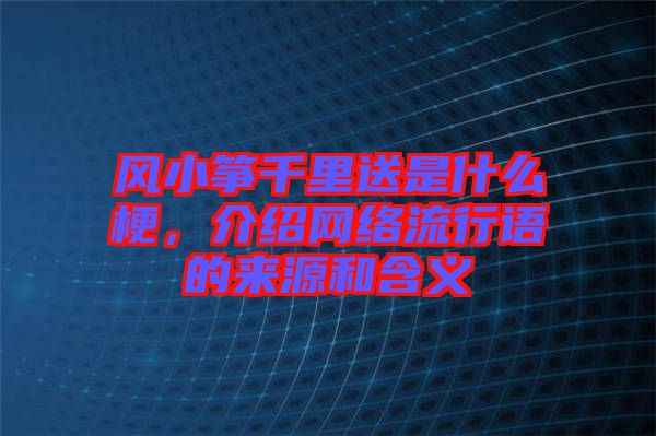 風(fēng)小箏千里送是什么梗，介紹網(wǎng)絡(luò)流行語的來源和含義