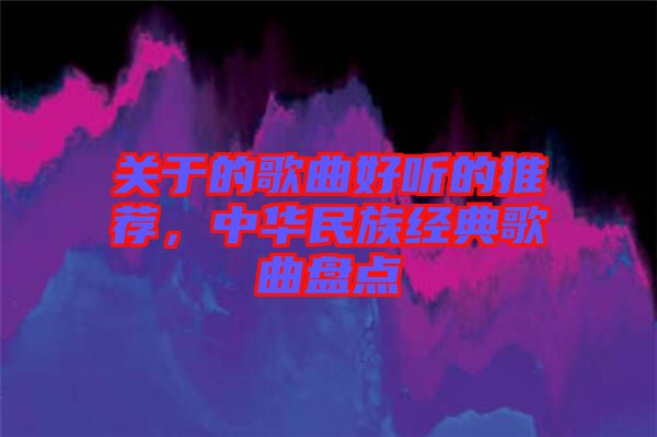 關(guān)于的歌曲好聽的推薦，中華民族經(jīng)典歌曲盤點