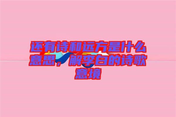 還有詩和遠(yuǎn)方是什么意思，解李白的詩歌意境