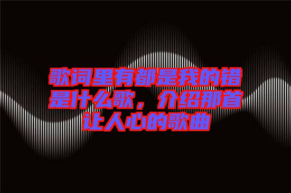 歌詞里有都是我的錯(cuò)是什么歌，介紹那首讓人心的歌曲