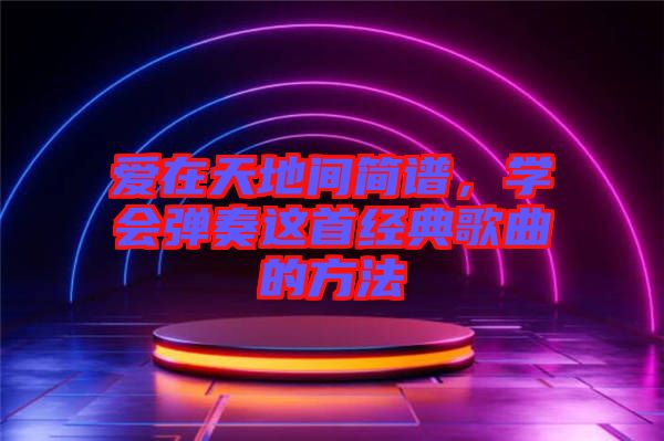 愛在天地間簡譜，學(xué)會彈奏這首經(jīng)典歌曲的方法