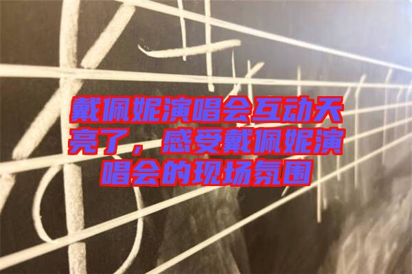 戴佩妮演唱會互動天亮了，感受戴佩妮演唱會的現(xiàn)場氛圍