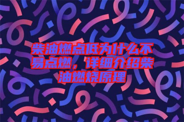 柴油燃點(diǎn)低為什么不易點(diǎn)燃，詳細(xì)介紹柴油燃燒原理