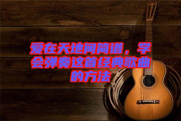 愛在天地間簡譜，學(xué)會彈奏這首經(jīng)典歌曲的方法