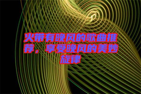 火帶有晚風(fēng)的歌曲推薦，享受晚風(fēng)的美妙旋律