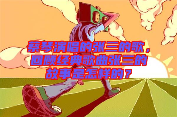 蔡琴演唱的張三的歌，回顧經(jīng)典歌曲張三的故事是怎樣的？