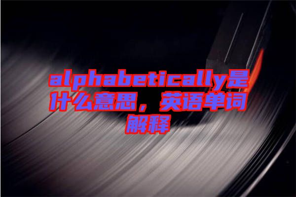 alphabetically是什么意思，英語單詞解釋