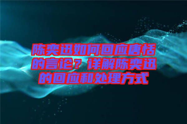 陳奕迅如何回應(yīng)唐恬的言論？詳解陳奕迅的回應(yīng)和處理方式