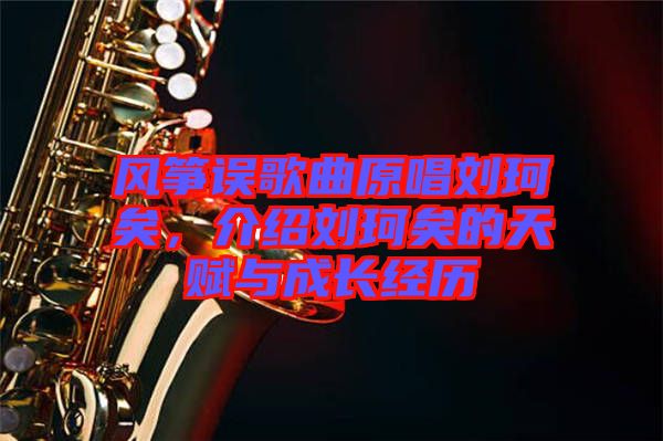 風(fēng)箏誤歌曲原唱劉珂矣，介紹劉珂矣的天賦與成長經(jīng)歷