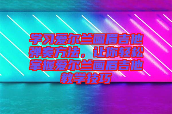 學習愛爾蘭畫眉吉他彈奏方法，讓你輕松掌握愛爾蘭畫眉吉他教學技巧