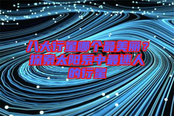 八大行星哪個(gè)最美麗？探索太陽系中最迷人的行星