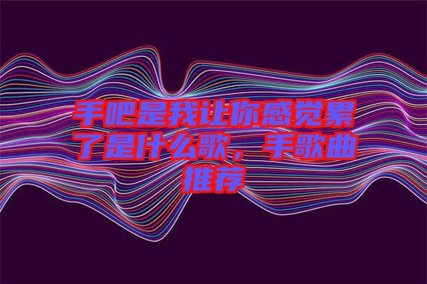 手吧是我讓你感覺累了是什么歌，手歌曲推薦