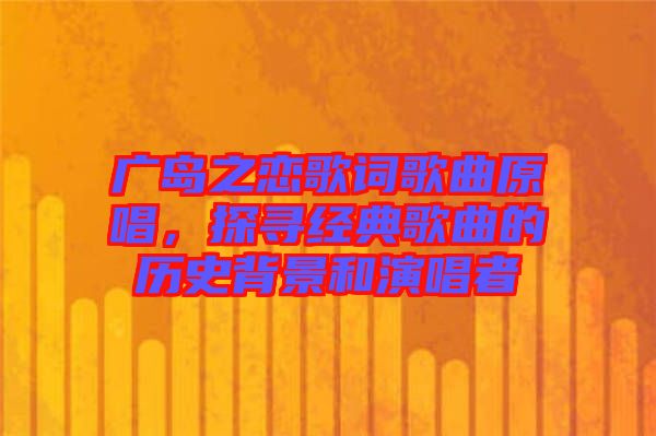 廣島之戀歌詞歌曲原唱，探尋經(jīng)典歌曲的歷史背景和演唱者