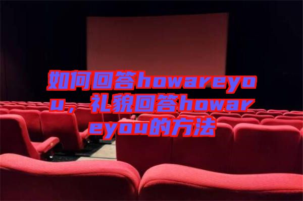 如何回答howareyou，禮貌回答howareyou的方法