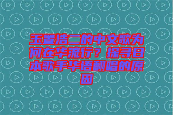 玉置浩二的中文歌為何在華流行？探尋日本歌手華語翻唱的原因