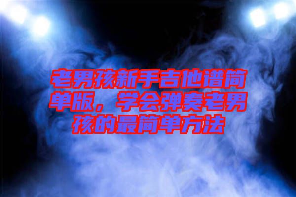 老男孩新手吉他譜簡單版，學(xué)會彈奏老男孩的最簡單方法