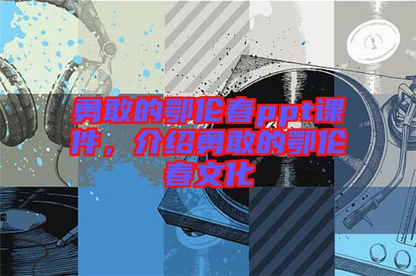 勇敢的鄂倫春ppt課件，介紹勇敢的鄂倫春文化