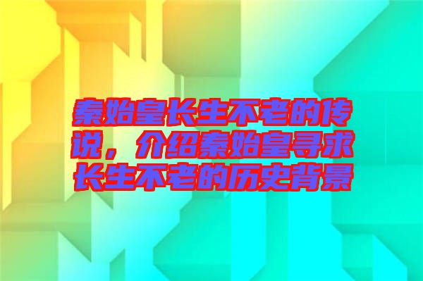 秦始皇長生不老的傳說，介紹秦始皇尋求長生不老的歷史背景