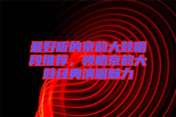 最好聽的京韻大鼓唱段推薦，領(lǐng)略京韻大鼓經(jīng)典演唱魅力