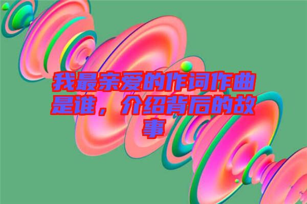 我最親愛的作詞作曲是誰，介紹背后的故事