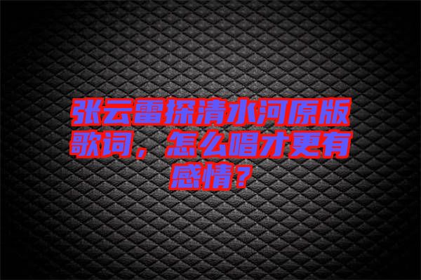 張云雷探清水河原版歌詞，怎么唱才更有感情？