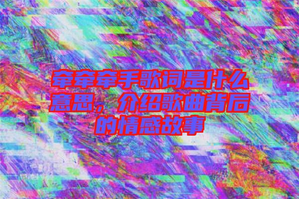 牽牽牽手歌詞是什么意思，介紹歌曲背后的情感故事