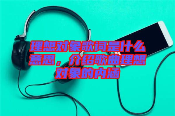 理想對象歌詞是什么意思，介紹歌曲理想對象的內(nèi)涵