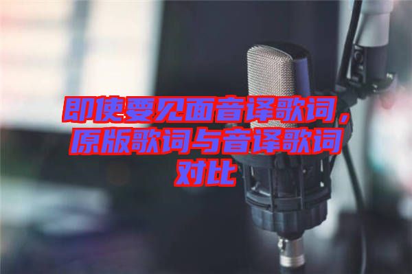 即使要見(jiàn)面音譯歌詞，原版歌詞與音譯歌詞對(duì)比