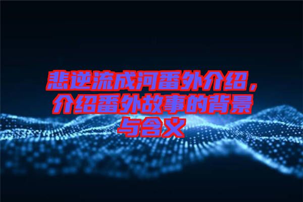 悲逆流成河番外介紹，介紹番外故事的背景與含義