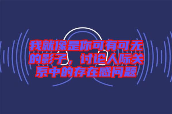 我就像是你可有可無的影子，討論人際關系中的存在感問題