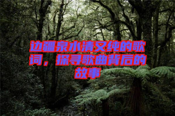 邊疆泉水清又純的歌詞，探尋歌曲背后的故事